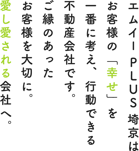 エムイーPLUS埼京はお客様の「幸せ」を一番に考え、行動できる不動産会社です。ご縁のあったお客様を大切に。愛し愛される会社へ。
